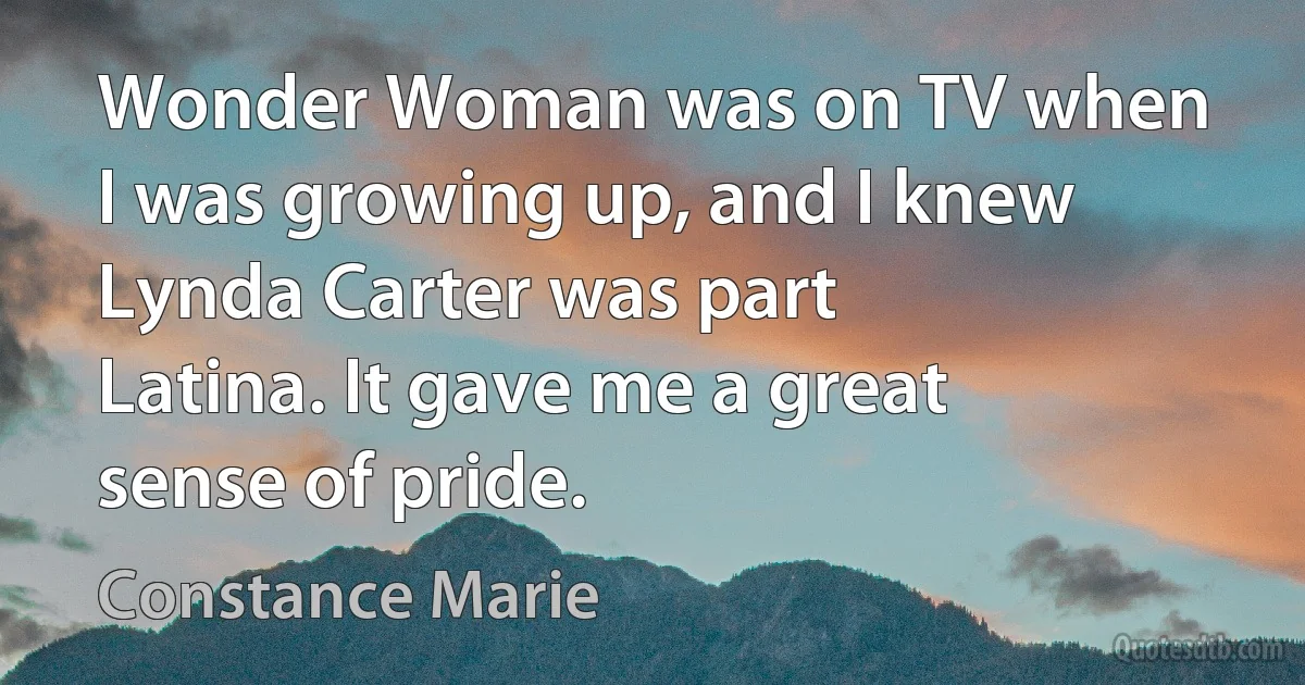 Wonder Woman was on TV when I was growing up, and I knew Lynda Carter was part Latina. It gave me a great sense of pride. (Constance Marie)