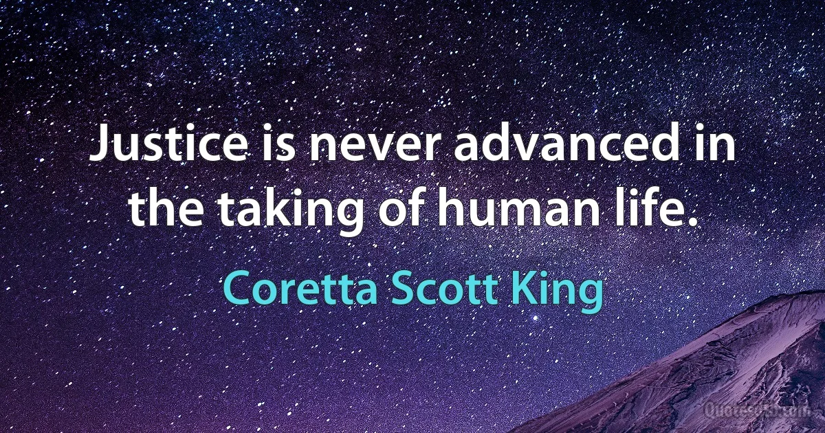 Justice is never advanced in the taking of human life. (Coretta Scott King)