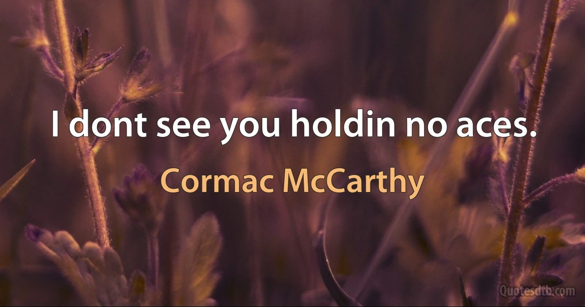 I dont see you holdin no aces. (Cormac McCarthy)