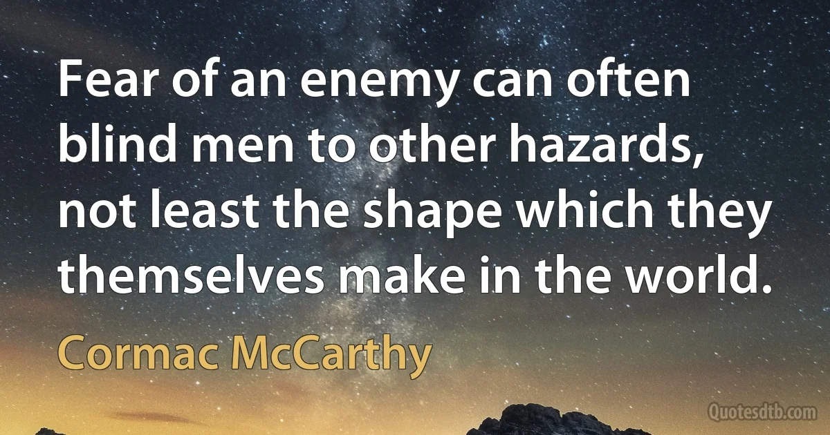 Fear of an enemy can often blind men to other hazards, not least the shape which they themselves make in the world. (Cormac McCarthy)