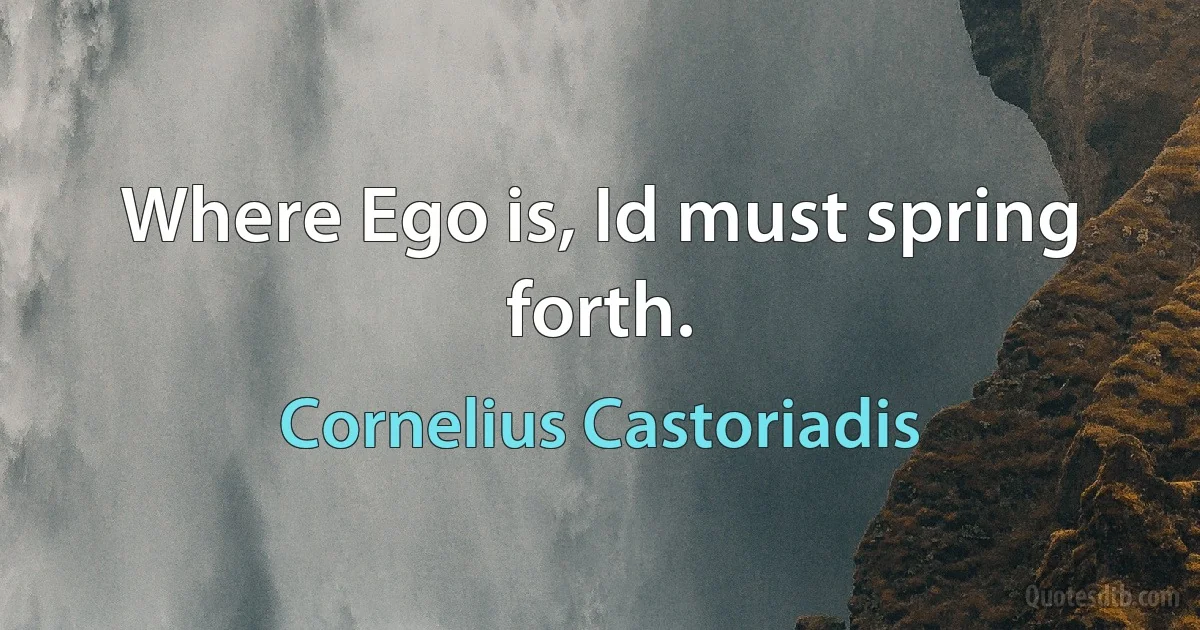 Where Ego is, Id must spring forth. (Cornelius Castoriadis)