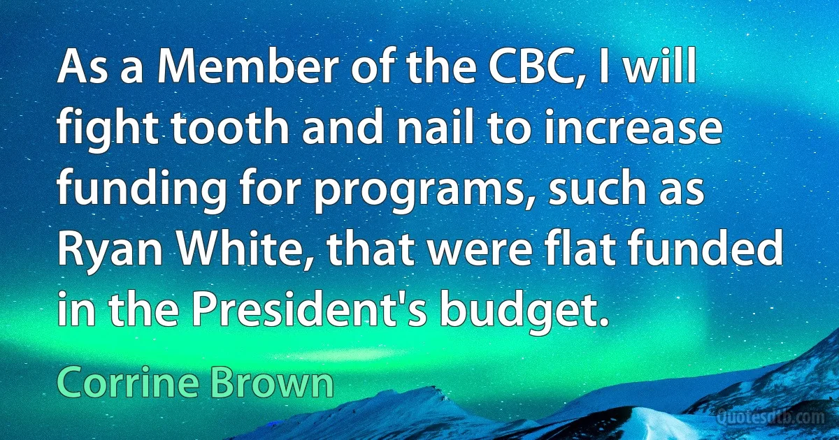 As a Member of the CBC, I will fight tooth and nail to increase funding for programs, such as Ryan White, that were flat funded in the President's budget. (Corrine Brown)