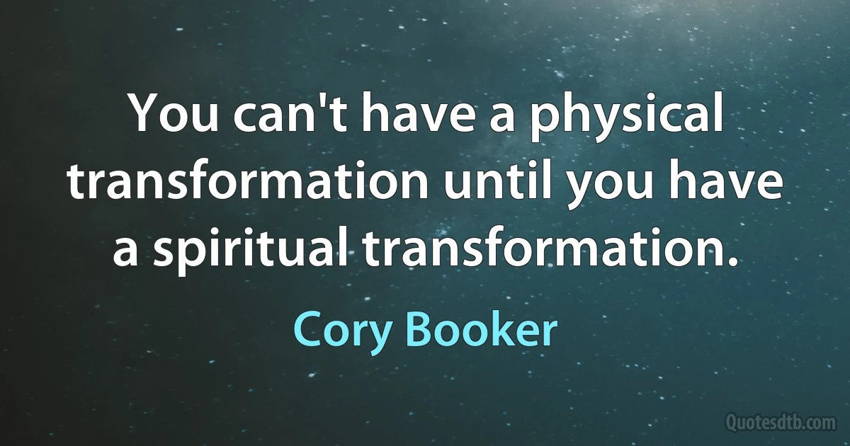 You can't have a physical transformation until you have a spiritual transformation. (Cory Booker)