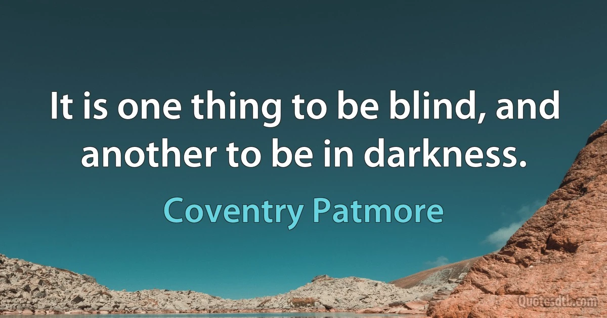 It is one thing to be blind, and another to be in darkness. (Coventry Patmore)