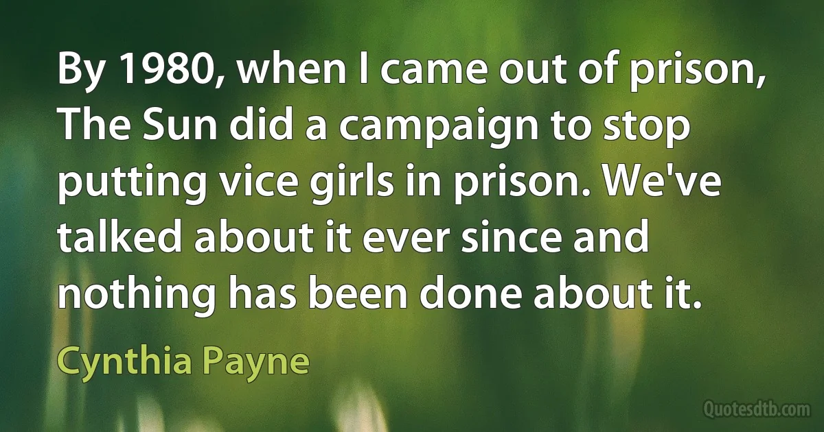 By 1980, when I came out of prison, The Sun did a campaign to stop putting vice girls in prison. We've talked about it ever since and nothing has been done about it. (Cynthia Payne)