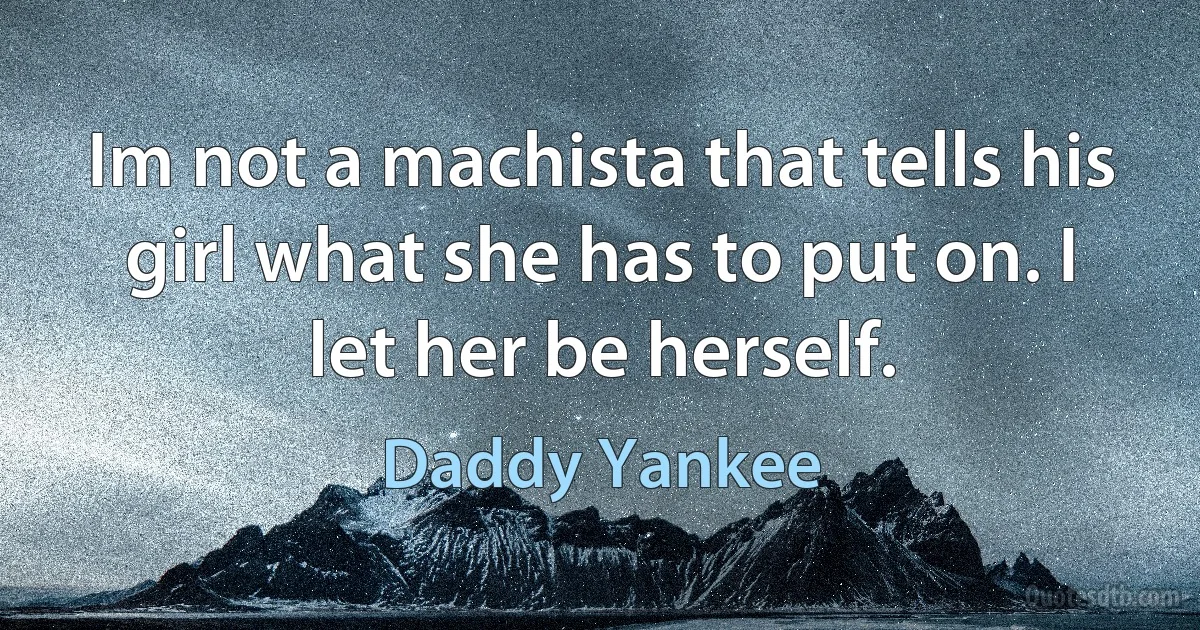 Im not a machista that tells his girl what she has to put on. I let her be herself. (Daddy Yankee)