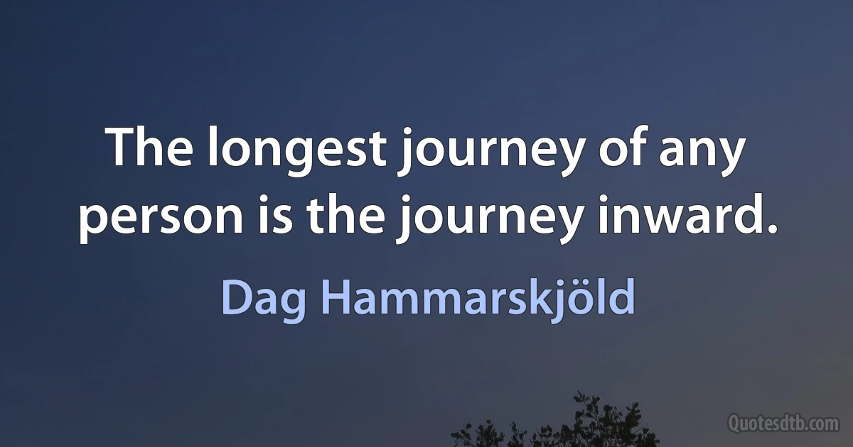 The longest journey of any person is the journey inward. (Dag Hammarskjöld)