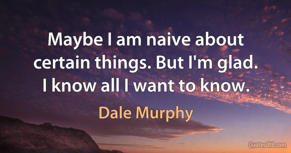 Maybe I am naive about certain things. But I'm glad. I know all I want to know. (Dale Murphy)