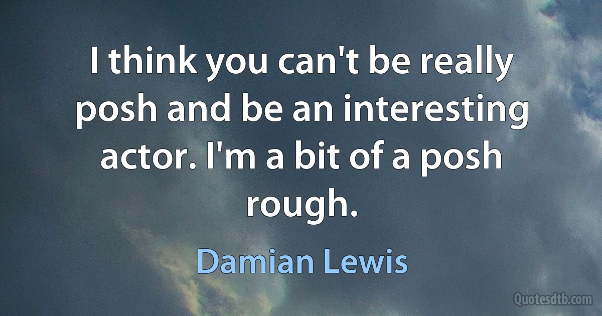 I think you can't be really posh and be an interesting actor. I'm a bit of a posh rough. (Damian Lewis)