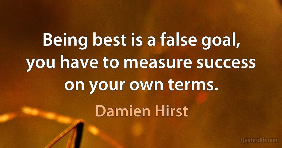 Being best is a false goal, you have to measure success on your own terms. (Damien Hirst)