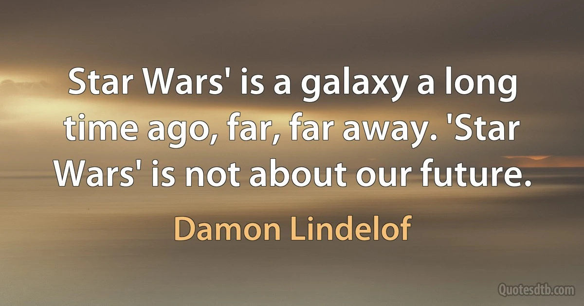 Star Wars' is a galaxy a long time ago, far, far away. 'Star Wars' is not about our future. (Damon Lindelof)