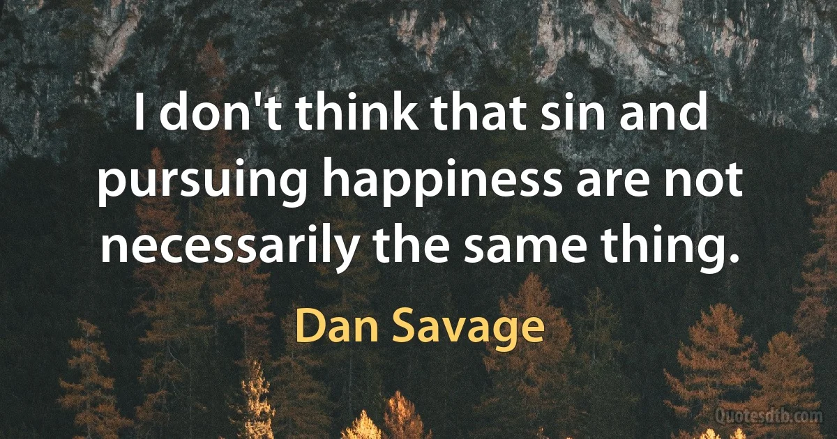 I don't think that sin and pursuing happiness are not necessarily the same thing. (Dan Savage)