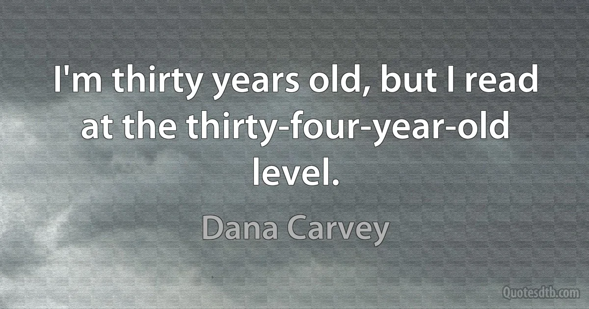 I'm thirty years old, but I read at the thirty-four-year-old level. (Dana Carvey)