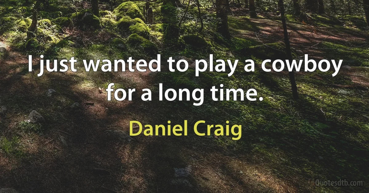 I just wanted to play a cowboy for a long time. (Daniel Craig)