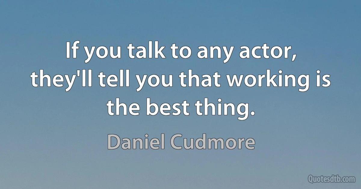 If you talk to any actor, they'll tell you that working is the best thing. (Daniel Cudmore)