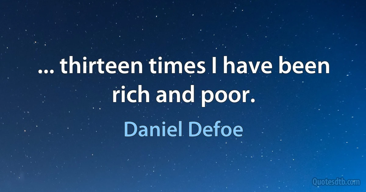 ... thirteen times I have been rich and poor. (Daniel Defoe)