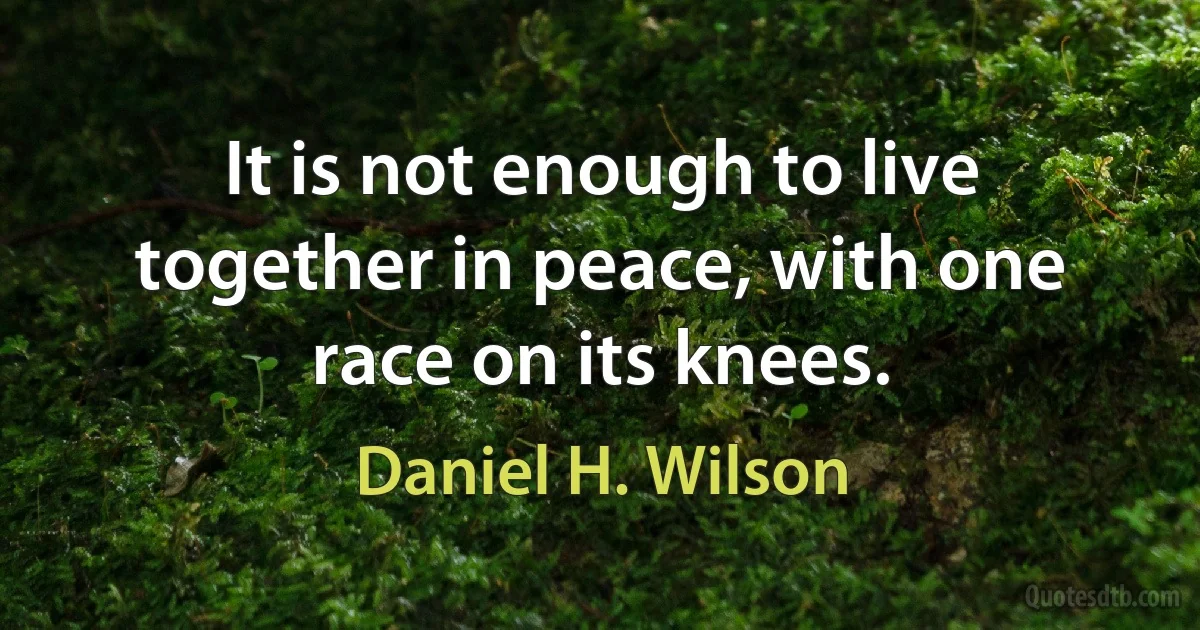 It is not enough to live together in peace, with one race on its knees. (Daniel H. Wilson)