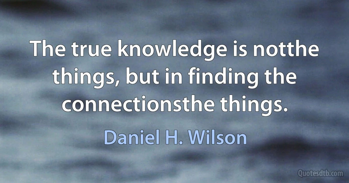 The true knowledge is notthe things, but in finding the connectionsthe things. (Daniel H. Wilson)