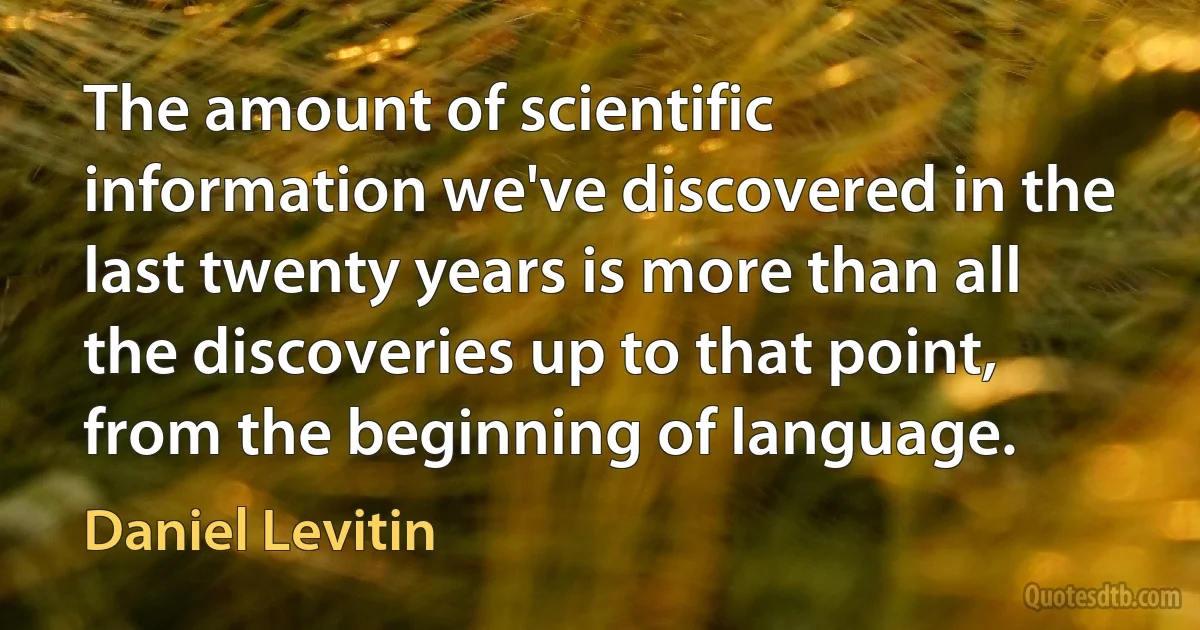 The amount of scientific information we've discovered in the last twenty years is more than all the discoveries up to that point, from the beginning of language. (Daniel Levitin)