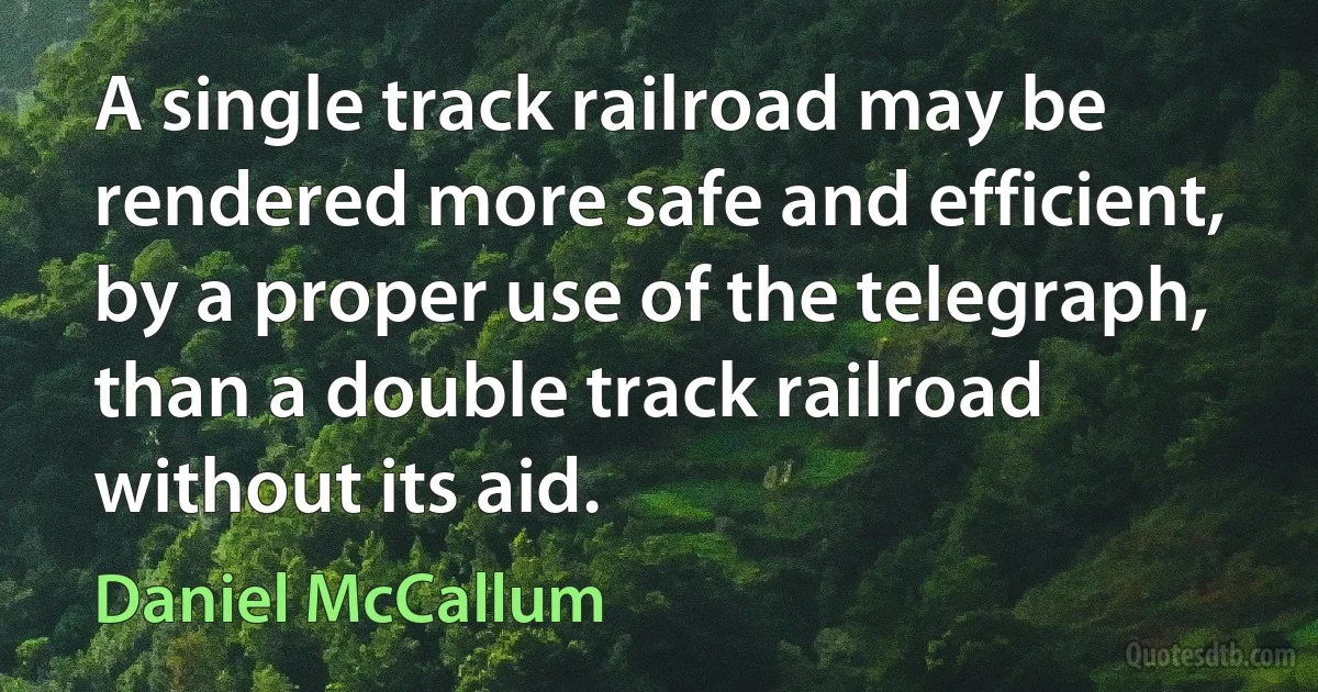 A single track railroad may be rendered more safe and efficient, by a proper use of the telegraph, than a double track railroad without its aid. (Daniel McCallum)