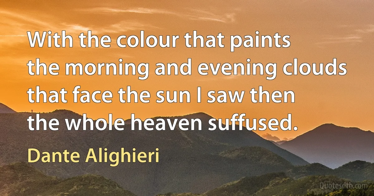 With the colour that paints the morning and evening clouds that face the sun I saw then the whole heaven suffused. (Dante Alighieri)