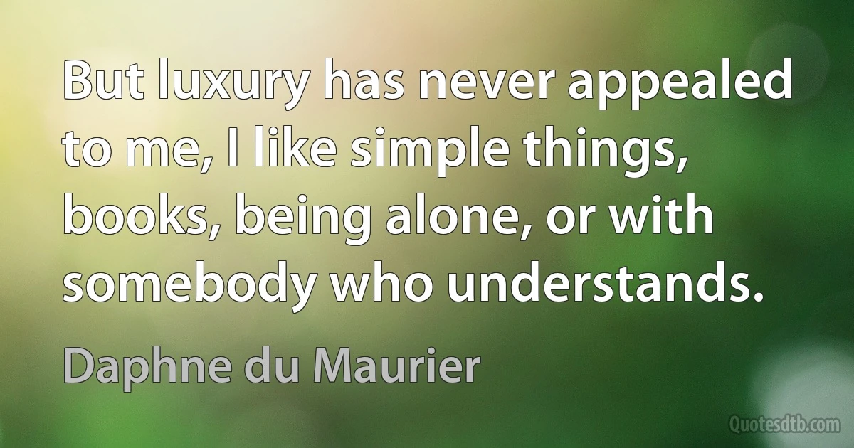 But luxury has never appealed to me, I like simple things, books, being alone, or with somebody who understands. (Daphne du Maurier)