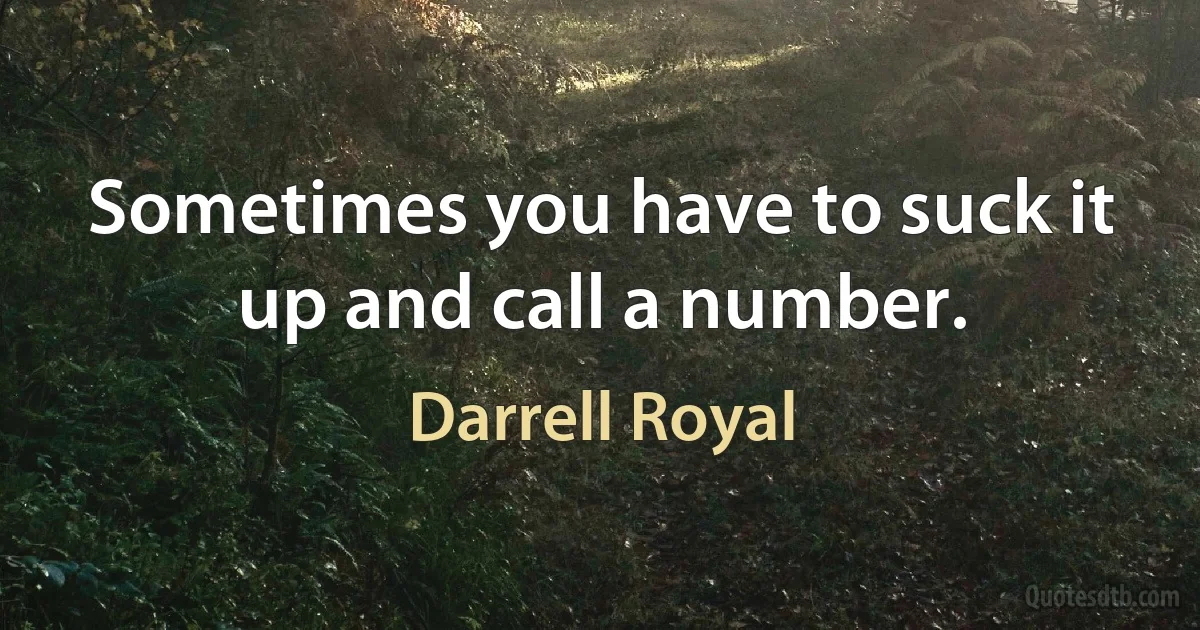 Sometimes you have to suck it up and call a number. (Darrell Royal)