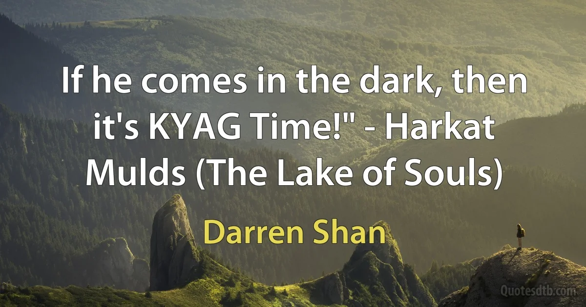 If he comes in the dark, then it's KYAG Time!" - Harkat Mulds (The Lake of Souls) (Darren Shan)