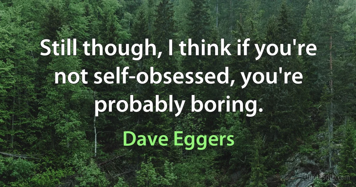 Still though, I think if you're not self-obsessed, you're probably boring. (Dave Eggers)