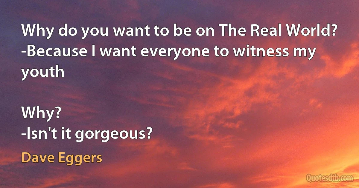 Why do you want to be on The Real World?
-Because I want everyone to witness my youth

Why?
-Isn't it gorgeous? (Dave Eggers)