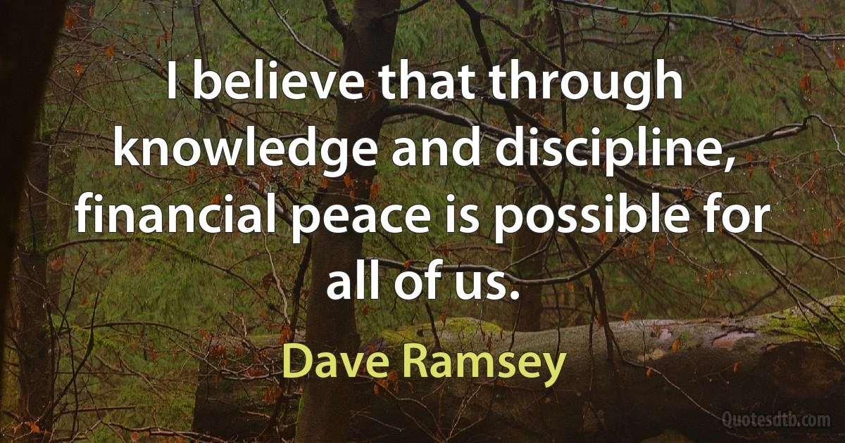 I believe that through knowledge and discipline, financial peace is possible for all of us. (Dave Ramsey)