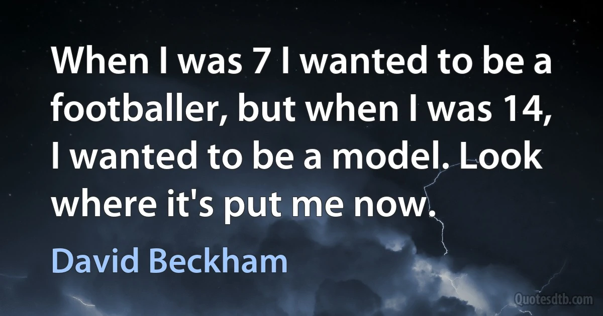 When I was 7 I wanted to be a footballer, but when I was 14, I wanted to be a model. Look where it's put me now. (David Beckham)