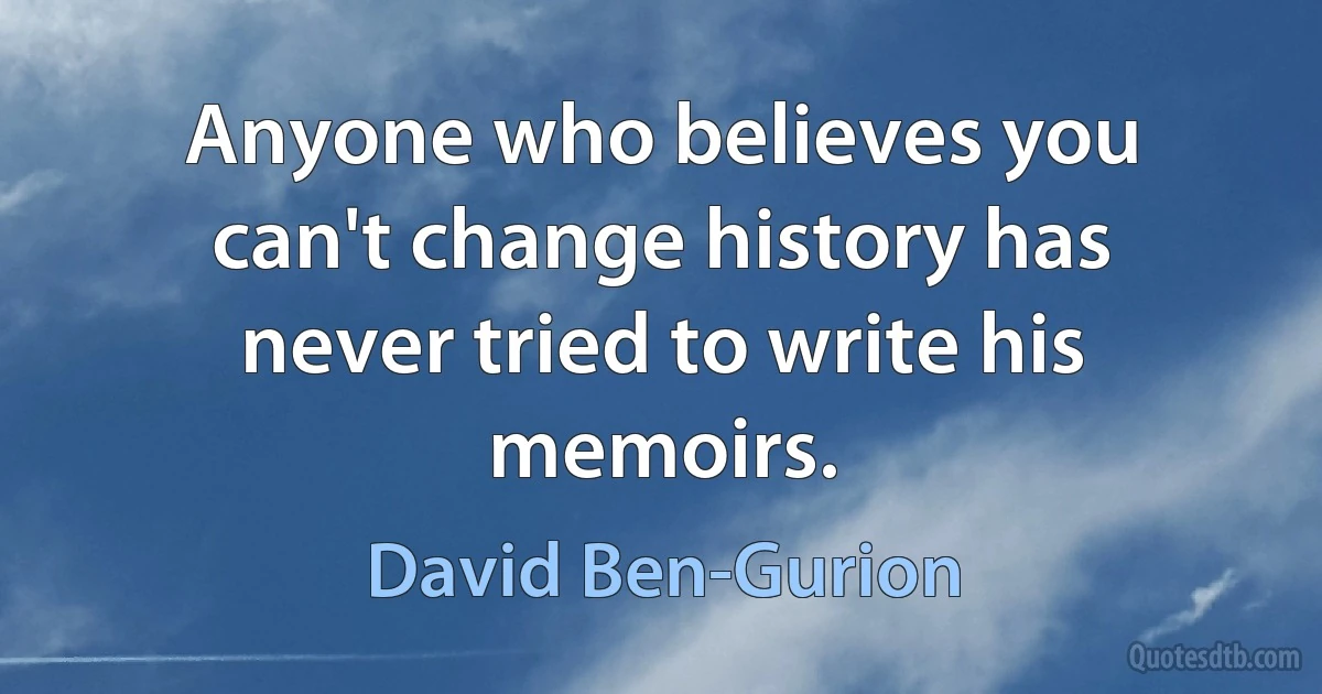 Anyone who believes you can't change history has never tried to write his memoirs. (David Ben-Gurion)