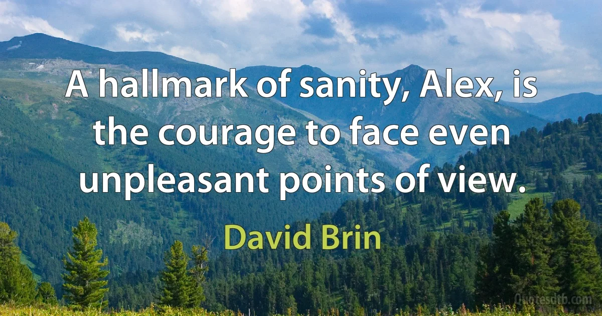 A hallmark of sanity, Alex, is the courage to face even unpleasant points of view. (David Brin)