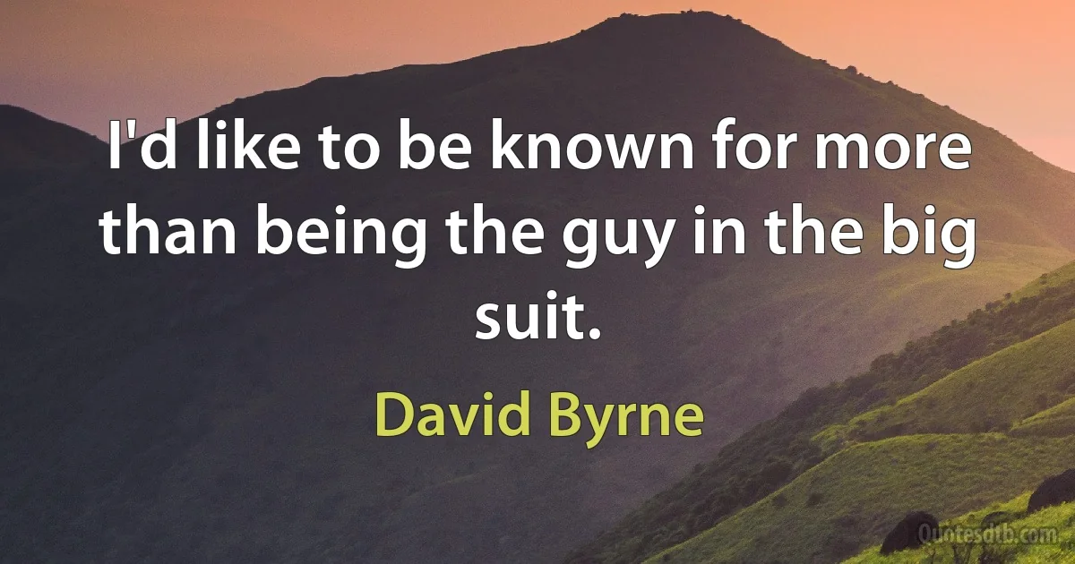 I'd like to be known for more than being the guy in the big suit. (David Byrne)