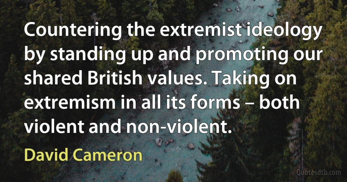 Countering the extremist ideology by standing up and promoting our shared British values. Taking on extremism in all its forms – both violent and non-violent. (David Cameron)