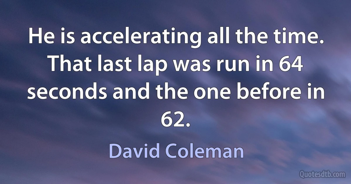 He is accelerating all the time. That last lap was run in 64 seconds and the one before in 62. (David Coleman)