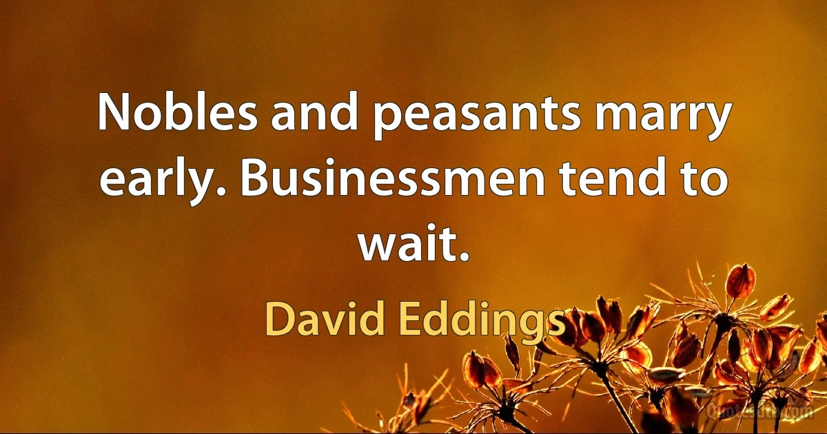 Nobles and peasants marry early. Businessmen tend to wait. (David Eddings)