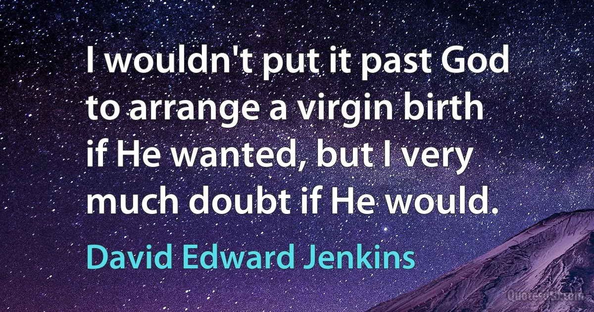 I wouldn't put it past God to arrange a virgin birth if He wanted, but I very much doubt if He would. (David Edward Jenkins)