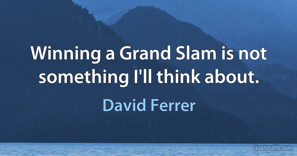 Winning a Grand Slam is not something I'll think about. (David Ferrer)