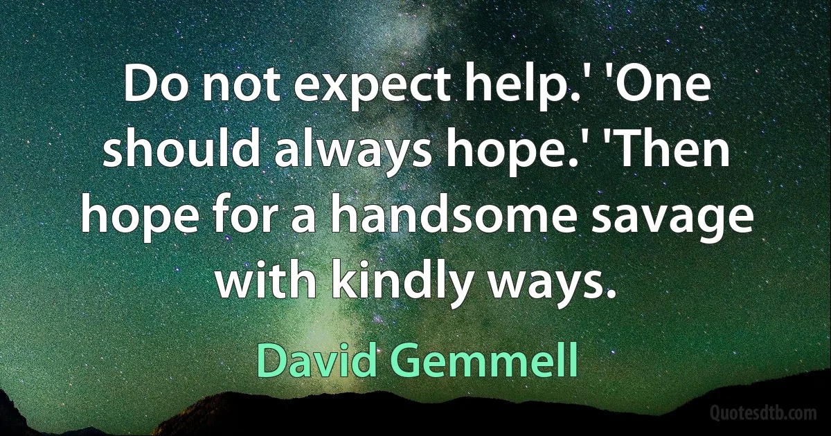 Do not expect help.' 'One should always hope.' 'Then hope for a handsome savage with kindly ways. (David Gemmell)