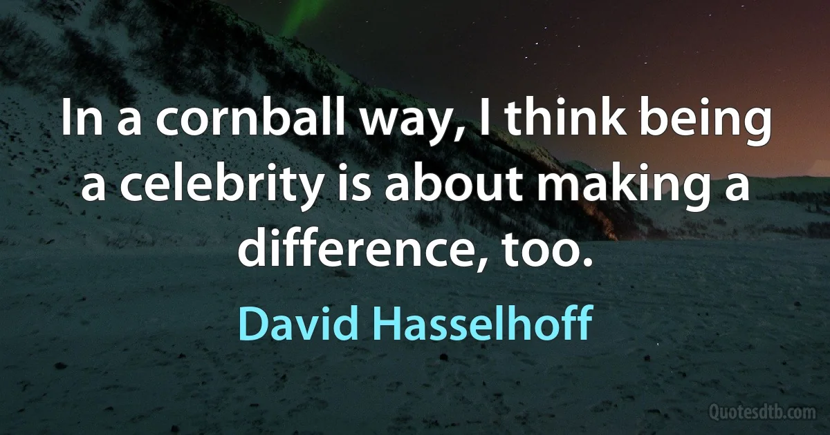 In a cornball way, I think being a celebrity is about making a difference, too. (David Hasselhoff)