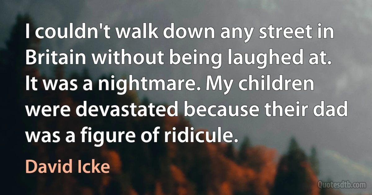 I couldn't walk down any street in Britain without being laughed at. It was a nightmare. My children were devastated because their dad was a figure of ridicule. (David Icke)