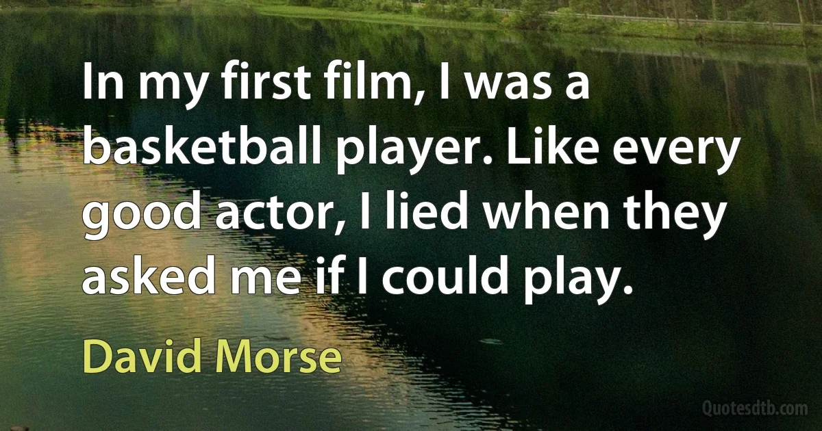 In my first film, I was a basketball player. Like every good actor, I lied when they asked me if I could play. (David Morse)