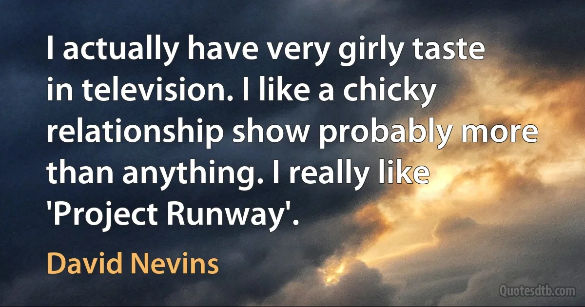 I actually have very girly taste in television. I like a chicky relationship show probably more than anything. I really like 'Project Runway'. (David Nevins)