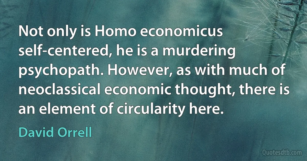 Not only is Homo economicus self-centered, he is a murdering psychopath. However, as with much of neoclassical economic thought, there is an element of circularity here. (David Orrell)