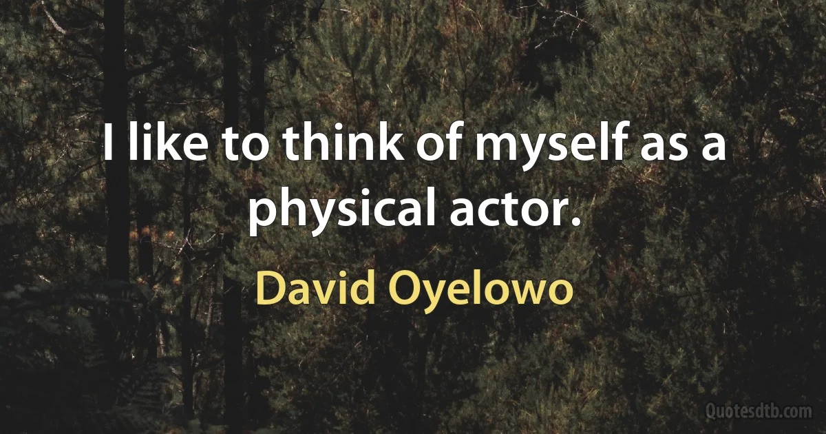 I like to think of myself as a physical actor. (David Oyelowo)