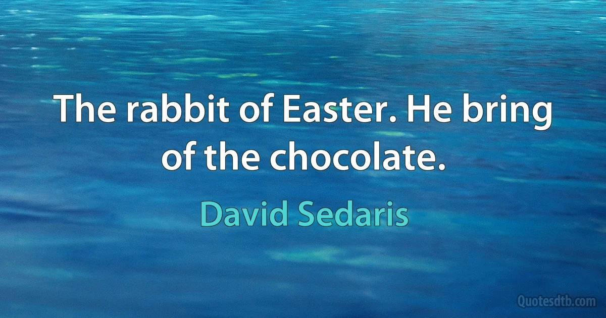 The rabbit of Easter. He bring of the chocolate. (David Sedaris)