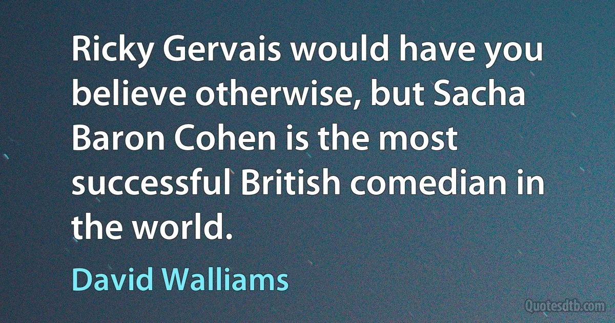 Ricky Gervais would have you believe otherwise, but Sacha Baron Cohen is the most successful British comedian in the world. (David Walliams)