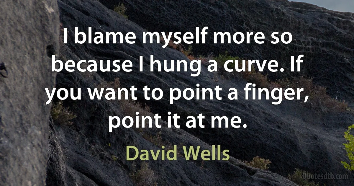 I blame myself more so because I hung a curve. If you want to point a finger, point it at me. (David Wells)